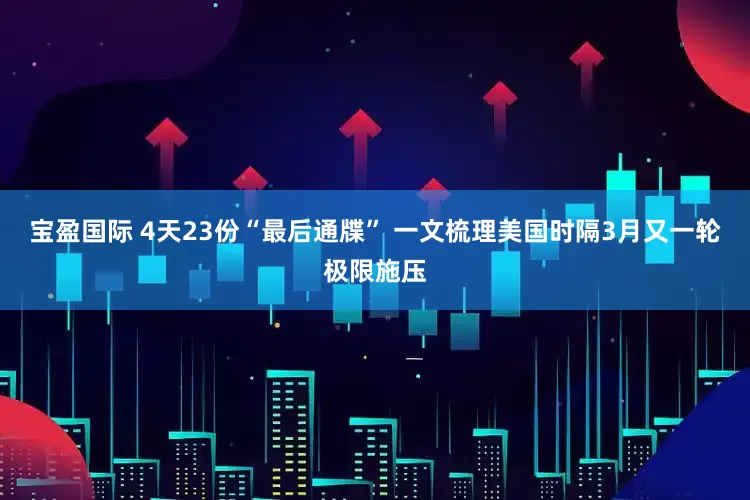 宝盈国际 4天23份“最后通牒” 一文梳理美国时隔3月又一轮极限施压