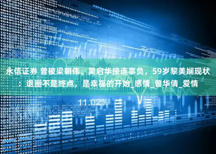 永信证券 曾被梁朝伟、吴启华接连辜负，59岁黎美娴现状：退圈不是终点，是幸福的开始_感情_曾华倩_爱情