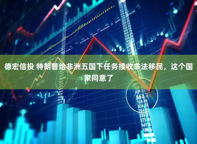 德宏信投 特朗普给非洲五国下任务接收非法移民，这个国家同意了