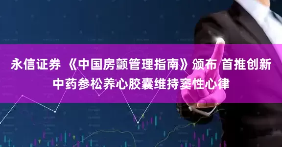 永信证券 《中国房颤管理指南》颁布 首推创新中药参松养心胶囊维持窦性心律