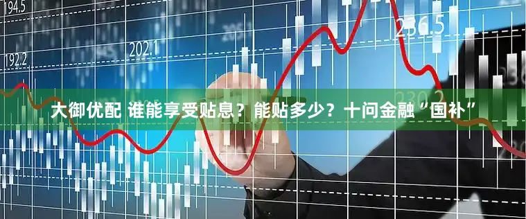 大御优配 谁能享受贴息？能贴多少？十问金融“国补”