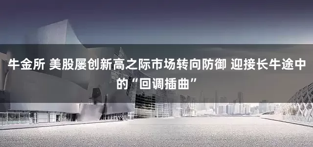 牛金所 美股屡创新高之际市场转向防御 迎接长牛途中的“回调插曲”