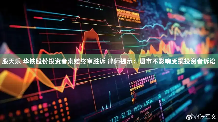 股天乐 华铁股份投资者索赔终审胜诉 律师提示：退市不影响受损投资者诉讼