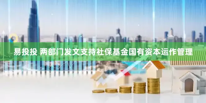 易投投 两部门发文支持社保基金国有资本运作管理