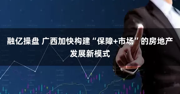 融亿操盘 广西加快构建“保障+市场”的房地产发展新模式