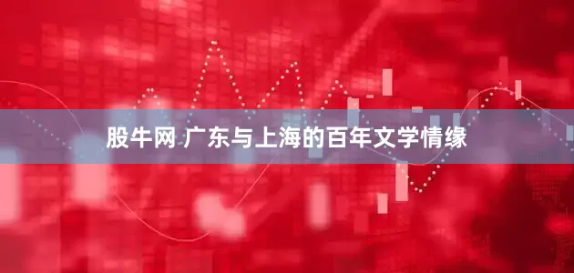 股牛网 广东与上海的百年文学情缘