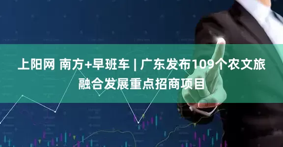 上阳网 南方+早班车 | 广东发布109个农文旅融合发展重点招商项目