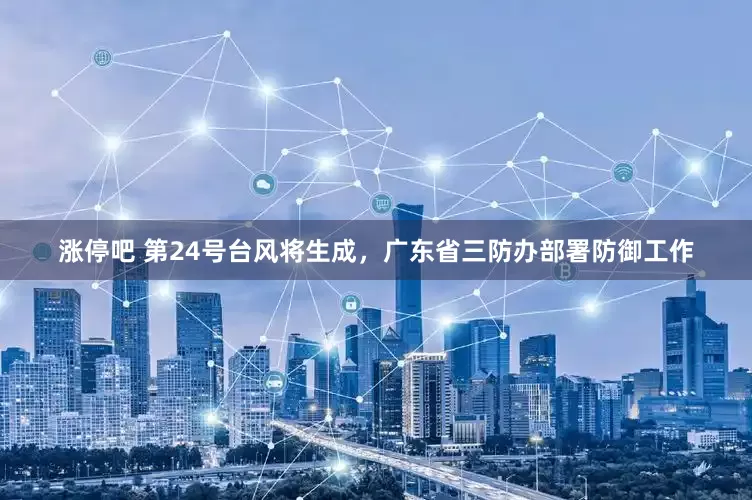 涨停吧 第24号台风将生成，广东省三防办部署防御工作