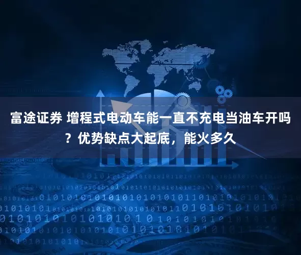 富途证券 增程式电动车能一直不充电当油车开吗？优势缺点大起底，能火多久