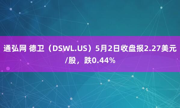 通弘网 德卫（DSWL.US）5月2日收盘报2.27美元/股，跌0.44%