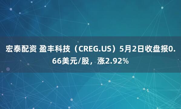 宏泰配资 盈丰科技（CREG.US）5月2日收盘报0.66美元/股，涨2.92%