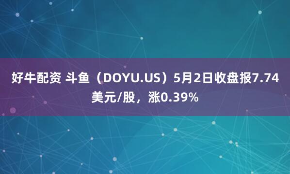 好牛配资 斗鱼（DOYU.US）5月2日收盘报7.74美元/股，涨0.39%