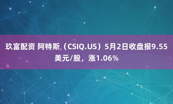 玖富配资 阿特斯（CSIQ.US）5月2日收盘报9.55美元/股，涨1.06%