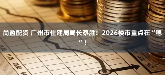 尚盈配资 广州市住建局局长蔡胜：2026楼市重点在“稳”！