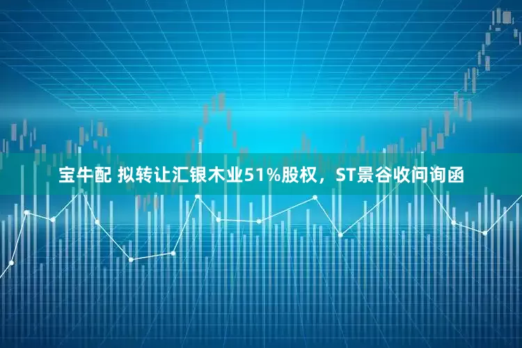 宝牛配 拟转让汇银木业51%股权，ST景谷收问询函
