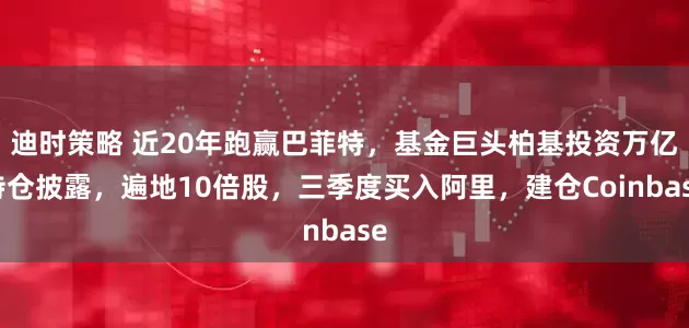 迪时策略 近20年跑赢巴菲特，基金巨头柏基投资万亿持仓披露，遍地10倍股，三季度买入阿里，建仓Coinbase