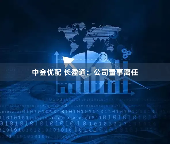 中金优配 长盈通：公司董事离任