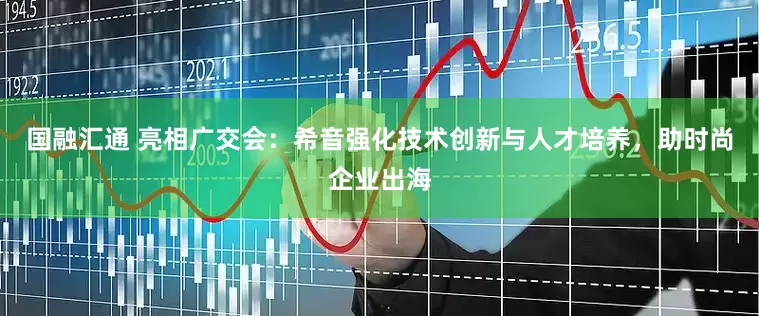 国融汇通 亮相广交会：希音强化技术创新与人才培养，助时尚企业出海