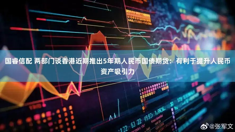 国睿信配 两部门谈香港近期推出5年期人民币国债期货：有利于提升人民币资产吸引力